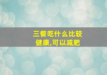 三餐吃什么比较健康,可以减肥