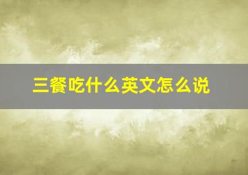 三餐吃什么英文怎么说