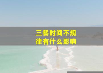 三餐时间不规律有什么影响