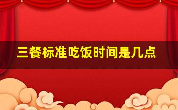 三餐标准吃饭时间是几点