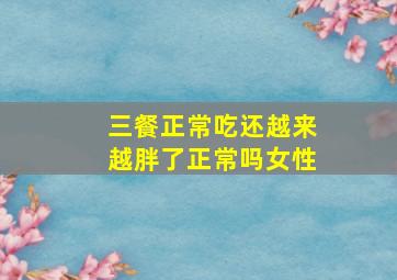 三餐正常吃还越来越胖了正常吗女性