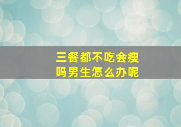 三餐都不吃会瘦吗男生怎么办呢