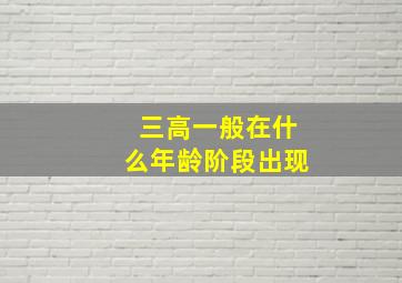 三高一般在什么年龄阶段出现