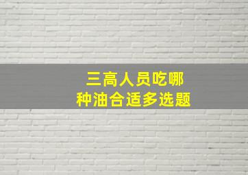 三高人员吃哪种油合适多选题