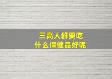 三高人群要吃什么保健品好呢