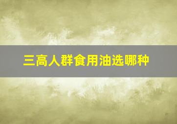 三高人群食用油选哪种