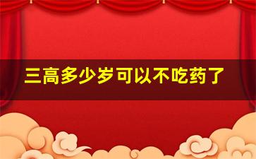 三高多少岁可以不吃药了