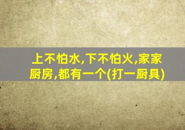 上不怕水,下不怕火,家家厨房,都有一个(打一厨具)