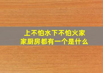 上不怕水下不怕火家家厨房都有一个是什么