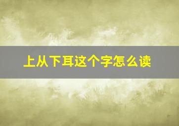 上从下耳这个字怎么读