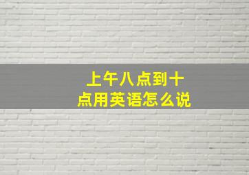 上午八点到十点用英语怎么说