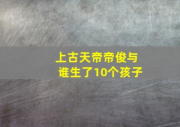 上古天帝帝俊与谁生了10个孩子