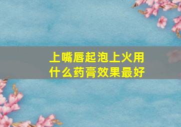 上嘴唇起泡上火用什么药膏效果最好