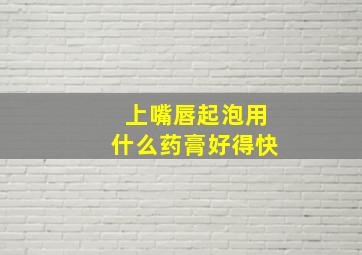 上嘴唇起泡用什么药膏好得快