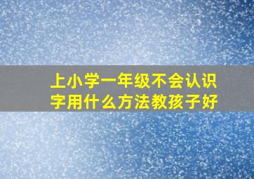 上小学一年级不会认识字用什么方法教孩子好