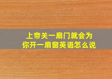 上帝关一扇门就会为你开一扇窗英语怎么说