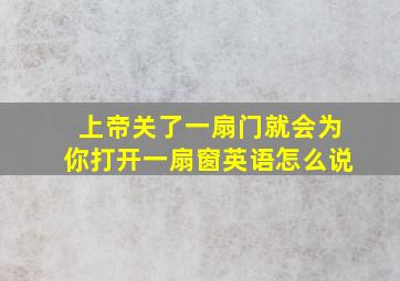 上帝关了一扇门就会为你打开一扇窗英语怎么说