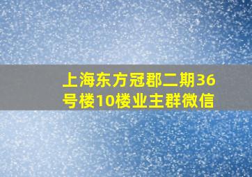 上海东方冠郡二期36号楼10楼业主群微信