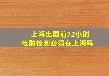 上海出国前72小时核酸检测必须在上海吗