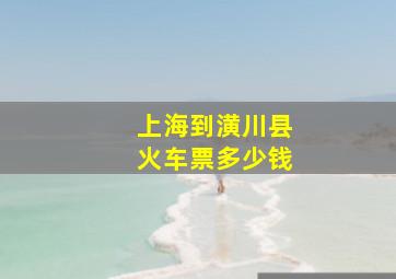 上海到潢川县火车票多少钱