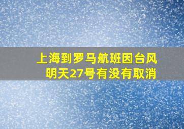 上海到罗马航班因台风明天27号有没有取消