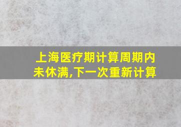 上海医疗期计算周期内未休满,下一次重新计算