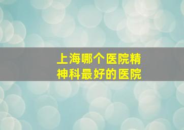 上海哪个医院精神科最好的医院