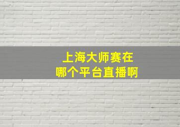 上海大师赛在哪个平台直播啊