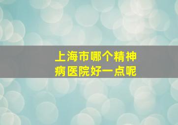 上海市哪个精神病医院好一点呢