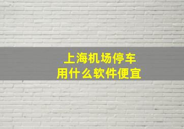 上海机场停车用什么软件便宜