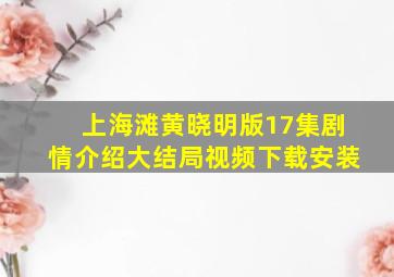 上海滩黄晓明版17集剧情介绍大结局视频下载安装