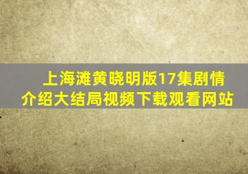 上海滩黄晓明版17集剧情介绍大结局视频下载观看网站