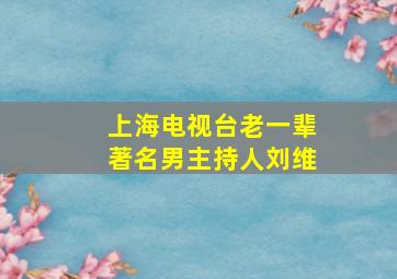 上海电视台老一辈著名男主持人刘维