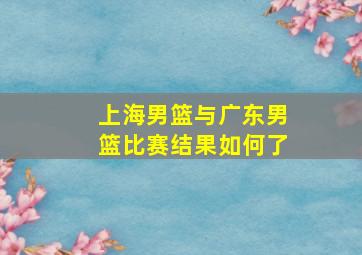 上海男篮与广东男篮比赛结果如何了