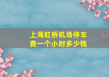 上海虹桥机场停车费一个小时多少钱