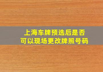 上海车牌预选后是否可以现场更改牌照号码