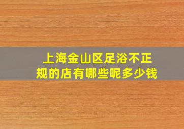 上海金山区足浴不正规的店有哪些呢多少钱