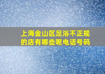 上海金山区足浴不正规的店有哪些呢电话号码