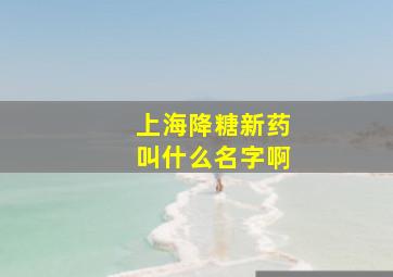 上海降糖新药叫什么名字啊