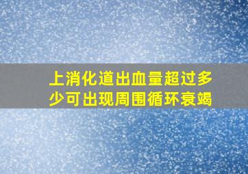 上消化道出血量超过多少可出现周围循环衰竭