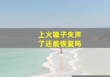 上火嗓子失声了还能恢复吗