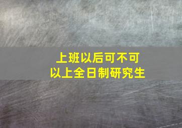 上班以后可不可以上全日制研究生