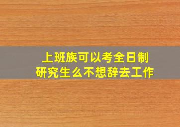 上班族可以考全日制研究生么不想辞去工作