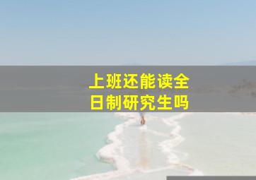 上班还能读全日制研究生吗