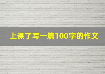 上课了写一篇100字的作文