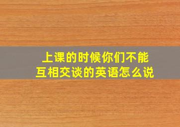 上课的时候你们不能互相交谈的英语怎么说