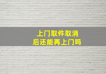 上门取件取消后还能再上门吗