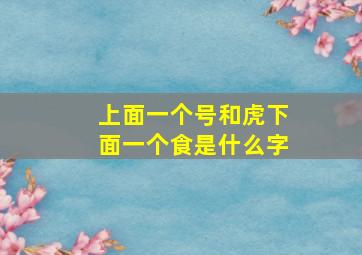 上面一个号和虎下面一个食是什么字