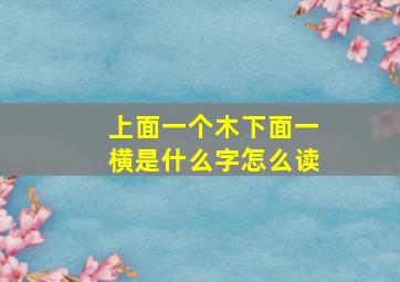 上面一个木下面一横是什么字怎么读