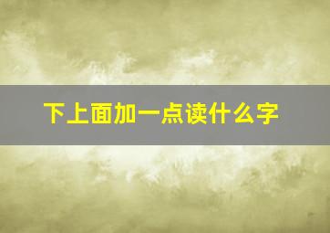 下上面加一点读什么字